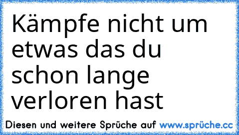 Kämpfe nicht um etwas das du schon lange verloren hast