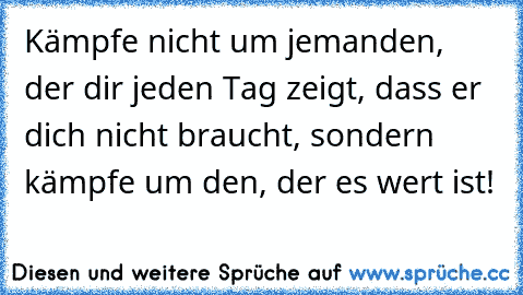 Kämpfe nicht um jemanden, der dir jeden Tag zeigt, dass er dich nicht braucht, sondern kämpfe um den, der es wert ist!