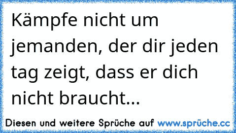 Kämpfe nicht um jemanden, der dir jeden tag zeigt, dass er dich nicht braucht... ♥