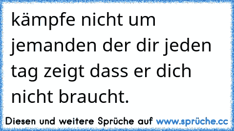 kämpfe nicht um jemanden der dir jeden tag zeigt dass er dich nicht braucht.