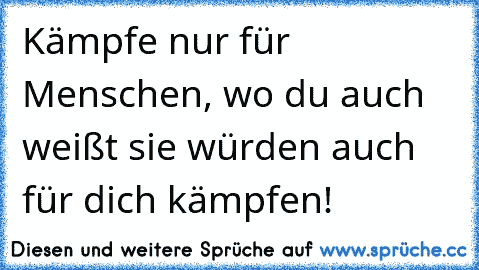 Kämpfe nur für Menschen, wo du auch weißt sie würden auch für dich kämpfen!