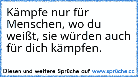 Kämpfe nur für Menschen, wo du weißt, sie würden auch für dich kämpfen.