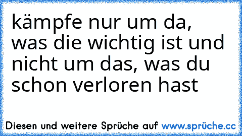 kämpfe nur um da, was die wichtig ist und nicht um das, was du schon verloren hast ♥