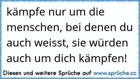 kämpfe nur um die menschen, bei denen du auch weisst, sie würden auch um dich kämpfen! ♥