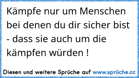 Kämpfe nur um Menschen bei denen du dir sicher bist - dass sie auch um die kämpfen würden ! ♥