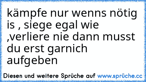 kämpfe nur wenns nötig is , siege egal wie ,verliere nie dann musst du erst garnich aufgeben