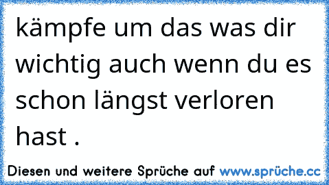 kämpfe um das was dir wichtig auch wenn du es schon längst verloren hast .