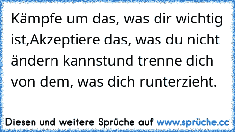 Kämpfe um das, was dir wichtig ist,
Akzeptiere das, was du nicht ändern kannst
und trenne dich von dem, was dich runterzieht.