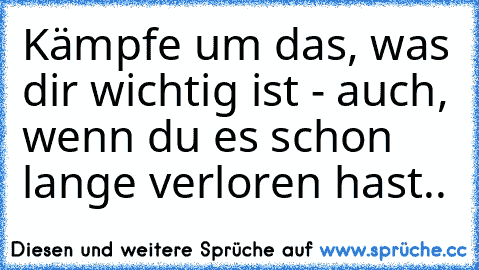 Kämpfe um das, was dir wichtig ist - auch, wenn du es schon lange verloren hast..