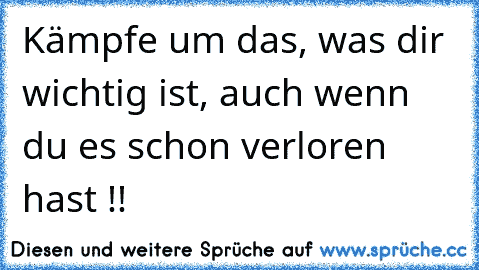 Kämpfe um das, was dir wichtig ist, auch wenn du es schon verloren hast !!
♥