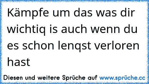 Kämpfe um das was dir wichtiq is auch wenn du es schon lenqst verloren hast  ♥