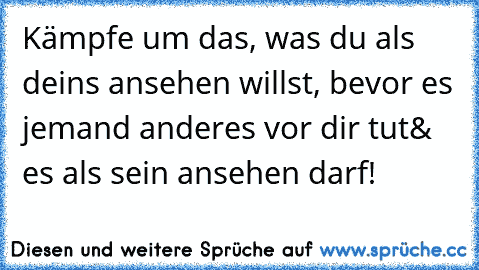 Kämpfe um das, was du als deins ansehen willst, bevor es jemand anderes vor dir tut& es als sein ansehen darf!♥