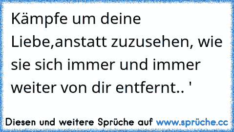 Kämpfe um deine Liebe,
anstatt zuzusehen, wie sie sich immer und immer weiter von dir entfernt.. ♥'