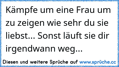 Kämpfe um eine Frau um zu zeigen wie sehr du sie liebst... Sonst läuft sie dir irgendwann weg...