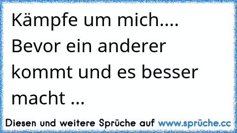 Kämpfe um mich.... Bevor ein anderer kommt und es besser macht ...