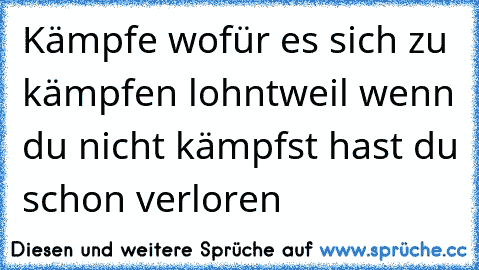 Kämpfe wofür es sich zu kämpfen lohnt
weil wenn du nicht kämpfst hast du schon verloren