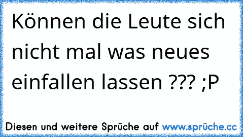 Können die Leute sich nicht mal was neues einfallen lassen ??? ;P