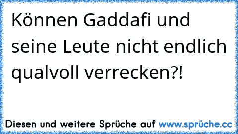 Können Gaddafi und seine Leute nicht endlich qualvoll verrecken?!