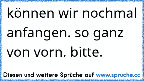 können wir nochmal anfangen. so ganz von vorn. bitte. ♥