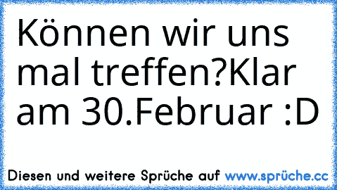 Können wir uns mal treffen?
Klar am 30.Februar :D