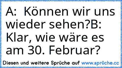 A:  Können wir uns wieder sehen?
B: Klar, wie wäre es am 30. Februar?