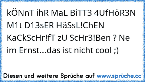 kÖNnT ihR MaL BiTT3 4UfHöR3N M1t D13sER HäSsL!ChEN KaCkScHr!fT zU ScHr3!Ben ? Ne im Ernst...das ist nicht cool ;)