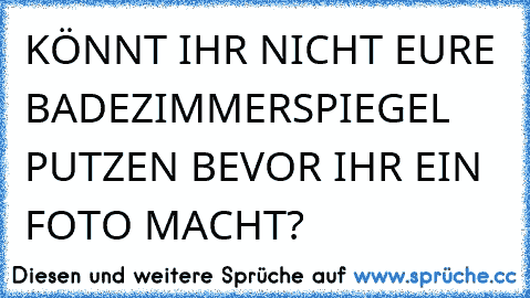 KÖNNT IHR NICHT EURE BADEZIMMERSPIEGEL PUTZEN BEVOR IHR EIN FOTO MACHT?