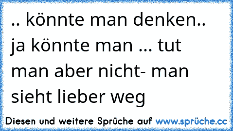 .. könnte man denken.. ja könnte man ... tut man aber nicht- man sieht lieber weg