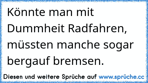 Könnte man mit Dummheit Radfahren, müssten manche sogar bergauf bremsen.