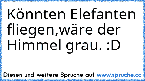 Könnten Elefanten fliegen,
wäre der Himmel grau. :D