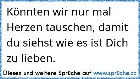 Könnten wir nur mal Herzen tauschen, damit du siehst wie es ist Dich zu lieben.