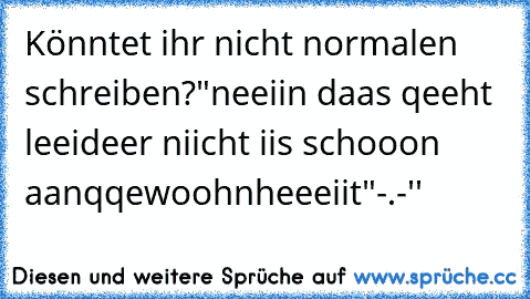 Könntet ihr nicht normalen schreiben?
"neeiin daas qeeht leeideer niicht iis schooon aanqqewoohnheeeiit"
-.-''