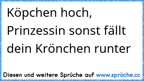 Köpchen hoch, Prinzessin sonst fällt dein Krönchen runter ♥