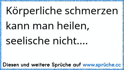 Körperliche schmerzen kann man heilen, seelische nicht....