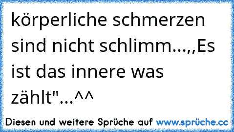 körperliche schmerzen sind nicht schlimm...,,Es ist das innere was zählt"...^^