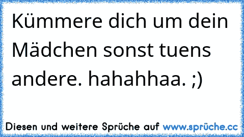 Kümmere dich um dein Mädchen sonst tuens andere. hahahhaa. ;)