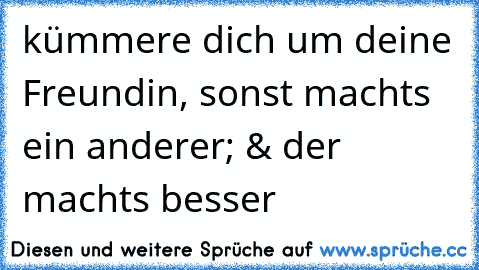 kümmere dich um deine Freundin, sonst machts ein anderer; & der machts besser 