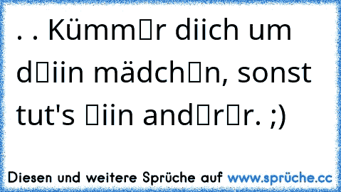 . . Kümm℮r diich um d℮iin mädch℮n, sonst tut's ℮iin and℮r℮r. ;)