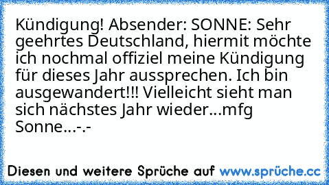 Kündigung! Absender: SONNE: Sehr geehrtes Deutschland, hiermit möchte ich nochmal offiziel meine Kündigung für dieses Jahr aussprechen. Ich bin ausgewandert!!! Vielleicht sieht man sich nächstes Jahr wieder...mfg Sonne...-.-