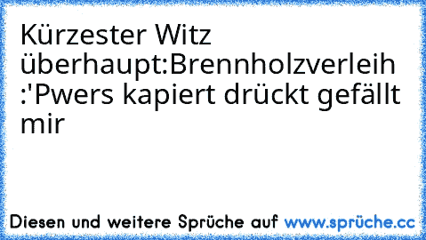 Kürzester Witz überhaupt:
Brennholzverleih :'P
wers kapiert drückt gefällt mir