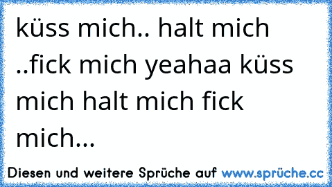 küss mich.. halt mich ..fick mich yeahaa küss mich halt mich fick mich...