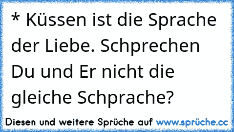 * Küssen ist die Sprache der Liebe. Schprechen  Du und Er nicht die gleiche Schprache?