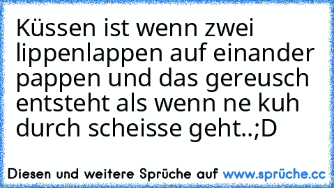 Küssen ist wenn zwei lippenlappen auf einander pappen und das gereusch entsteht als wenn ne kuh durch scheisse geht..;D