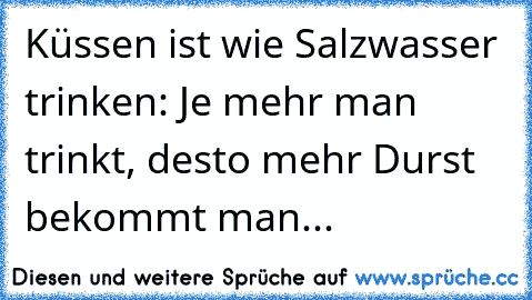 Küssen ist wie Salzwasser trinken: Je mehr man trinkt, desto mehr Durst bekommt man...