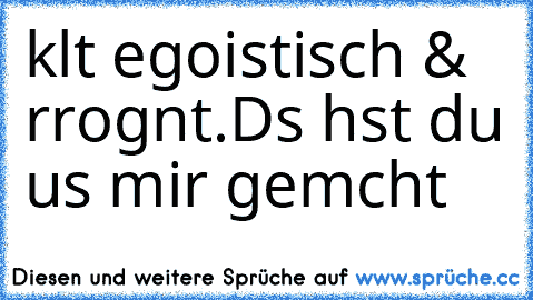 kαlt egoistisch & αrrogαnt.
Dαs hαst du αus mir gemαcht