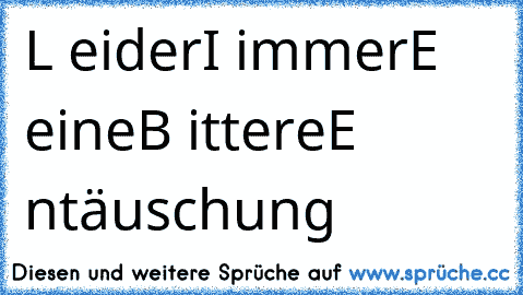 L eider
I immer
E eine
B ittere
E ntäuschung ♥