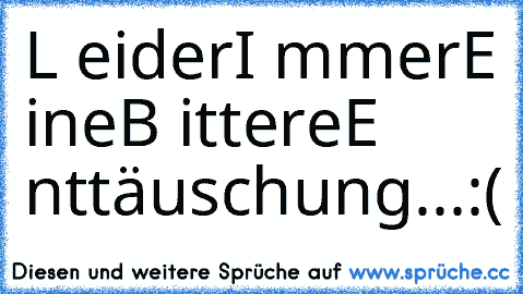 L eider
I mmer
E ine
B ittere
E nttäuschung...:(