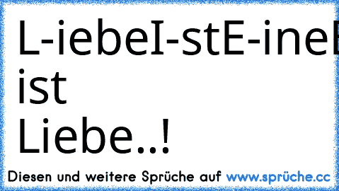 L-iebe
I-st
E-ine
B-ittere
E-ntäuschung
DAS ist Liebe..!