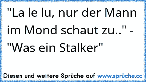 "La le lu, nur der Mann im Mond schaut zu.." - "Was ein Stalker"