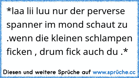 *laa lii luu nur der perverse spanner im mond schaut zu .
wenn die kleinen schlampen ficken , drum fick auch du .*